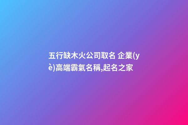 五行缺木火公司取名 企業(yè)高端霸氣名稱,起名之家-第1張-公司起名-玄機(jī)派
